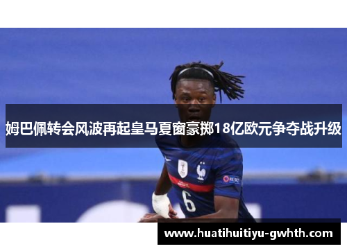 姆巴佩转会风波再起皇马夏窗豪掷18亿欧元争夺战升级 姆巴佩转会风波再起皇马夏窗豪掷18亿欧元争夺战升级