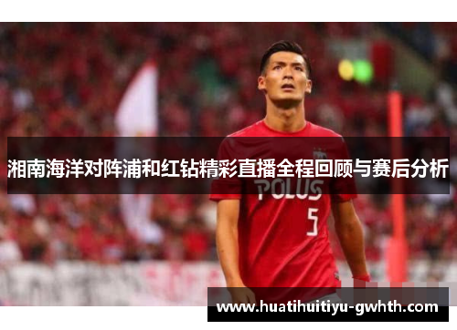 湘南海洋对阵浦和红钻精彩直播全程回顾与赛后分析