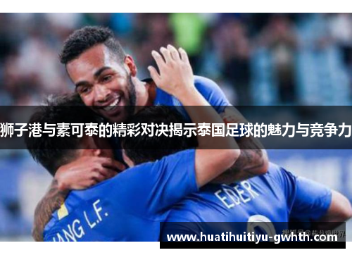 狮子港与素可泰的精彩对决揭示泰国足球的魅力与竞争力