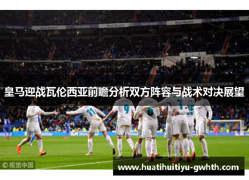 皇马迎战瓦伦西亚前瞻分析双方阵容与战术对决展望