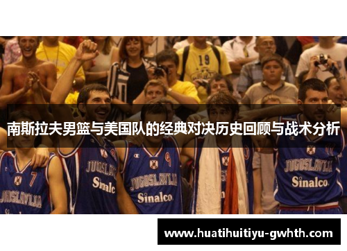 南斯拉夫男篮与美国队的经典对决历史回顾与战术分析 南斯拉夫男篮与美国队的经典对决历史回顾与战术分析