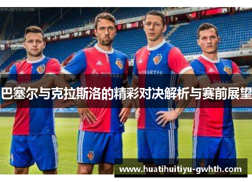 巴塞尔与克拉斯洛的精彩对决解析与赛前展望 巴塞尔与克拉斯洛的精彩对决解析与赛前展望